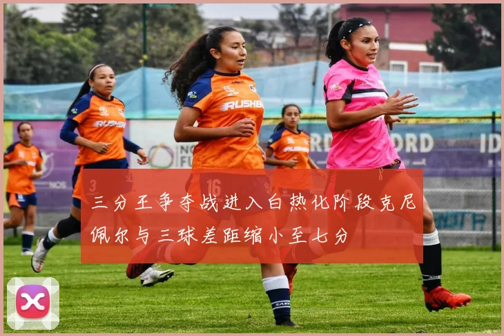 三分王争夺战进入白热化阶段克尼佩尔与三球差距缩小至七分