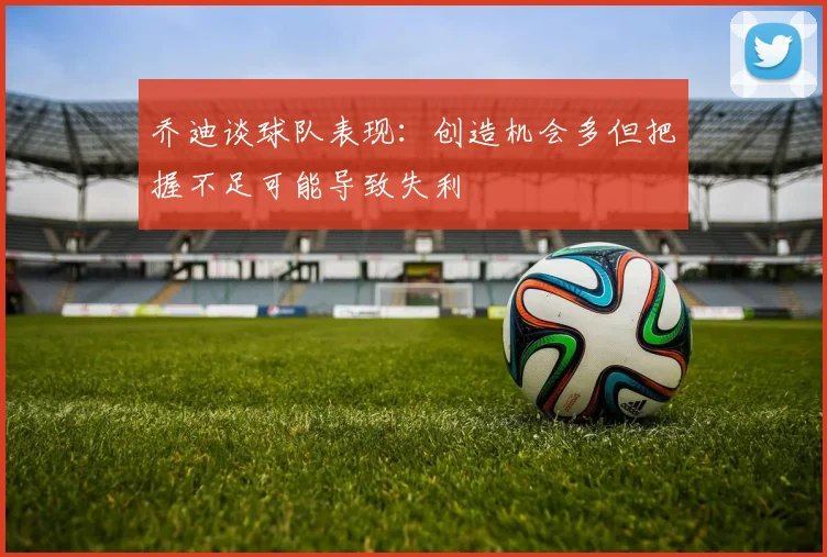 乔迪谈球队表现：创造机会多但把握不足可能导致失利