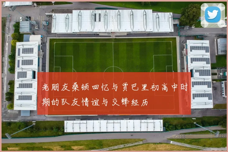 老朋友桑顿回忆与贾巴里初高中时期的队友情谊与交锋经历