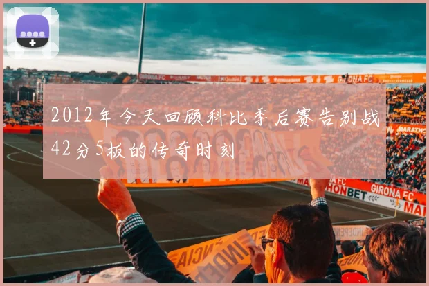 2012年今天回顾科比季后赛告别战42分5板的传奇时刻