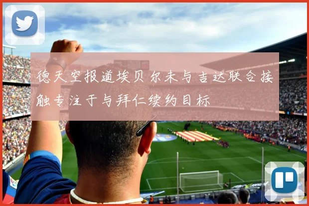 德天空报道埃贝尔未与吉达联合接触专注于与拜仁续约目标