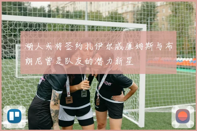 湖人或将签约扎伊尔威廉姆斯与布朗尼曾是队友的潜力新星