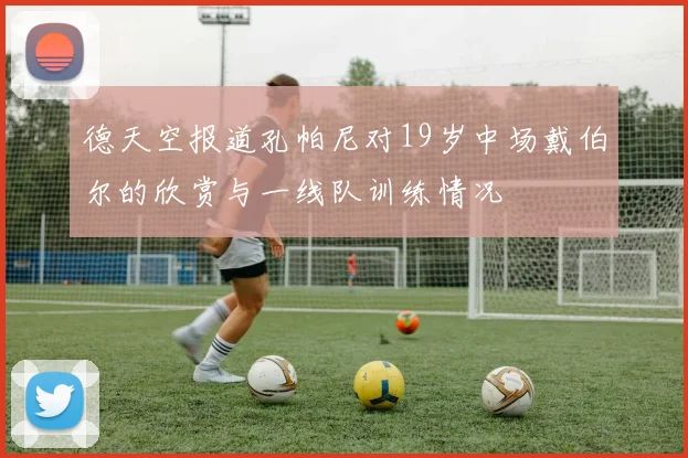 德天空报道孔帕尼对19岁中场戴伯尔的欣赏与一线队训练情况