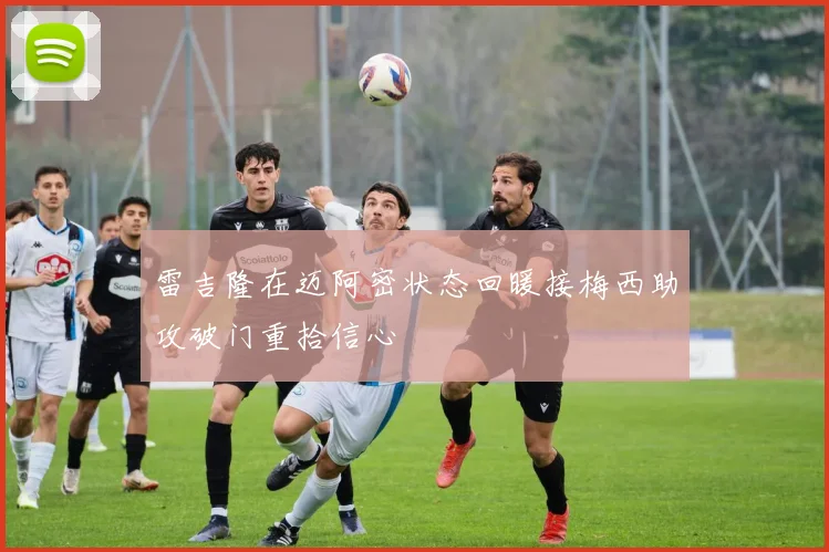 雷吉隆在迈阿密状态回暖接梅西助攻破门重拾信心