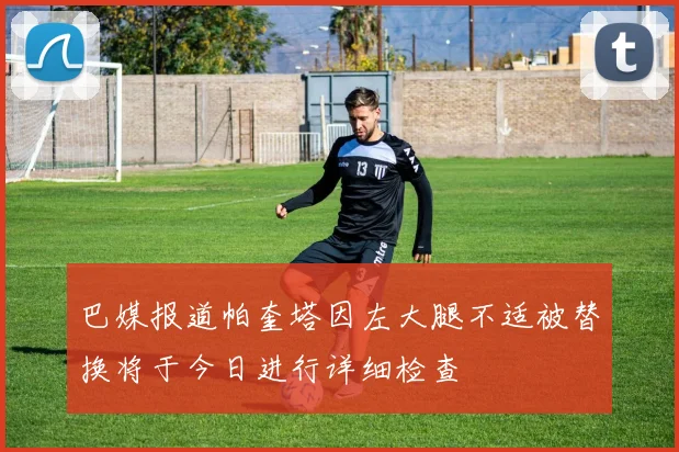 巴媒报道帕奎塔因左大腿不适被替换将于今日进行详细检查