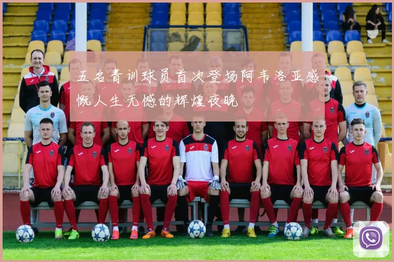 五名青训球员首次登场阿韦洛亚感慨人生无憾的辉煌夜晚