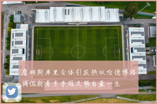 詹姆斯库里合体引发热议伦德博格调侃新秀季夺冠足够自豪一生