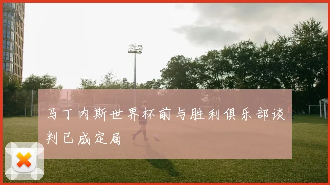 马丁内斯世界杯前与胜利俱乐部谈判已成定局