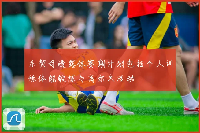东契奇透露休赛期计划包括个人训练体能锻炼与高尔夫活动