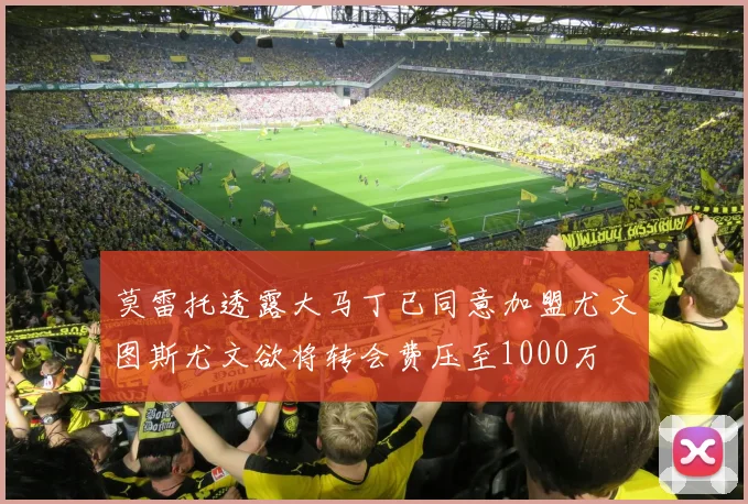 莫雷托透露大马丁已同意加盟尤文图斯尤文欲将转会费压至1000万