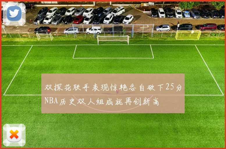 双探花联手表现惊艳各自砍下25分NBA历史双人组成就再创新高