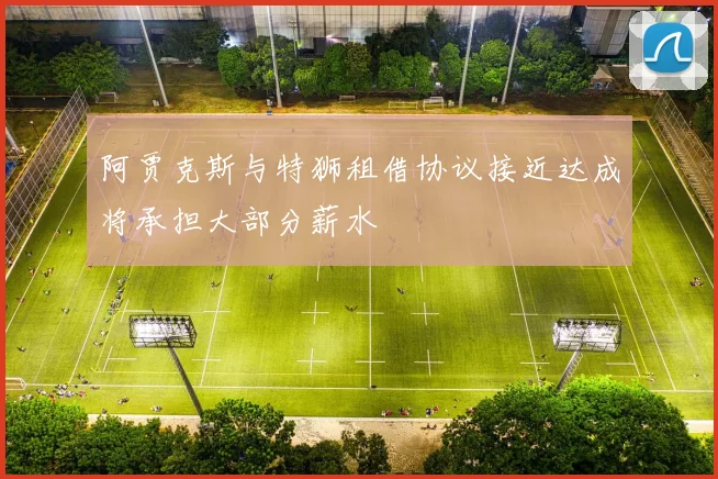 阿贾克斯与特狮租借协议接近达成将承担大部分薪水