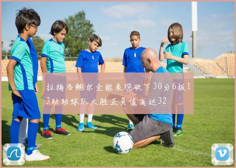 拉梅洛鲍尔全能表现砍下30分6板13助助球队大胜正负值高达32