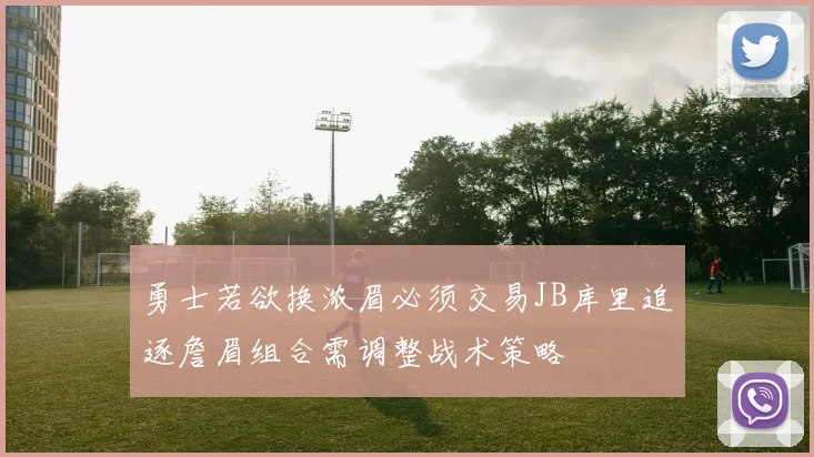 勇士若欲换浓眉必须交易JB库里追逐詹眉组合需调整战术策略