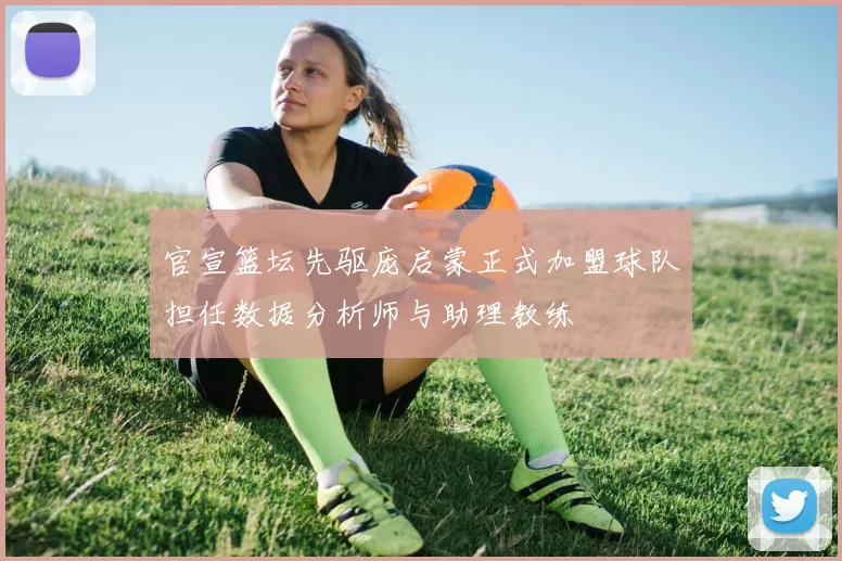 官宣篮坛先驱庞启蒙正式加盟球队担任数据分析师与助理教练
