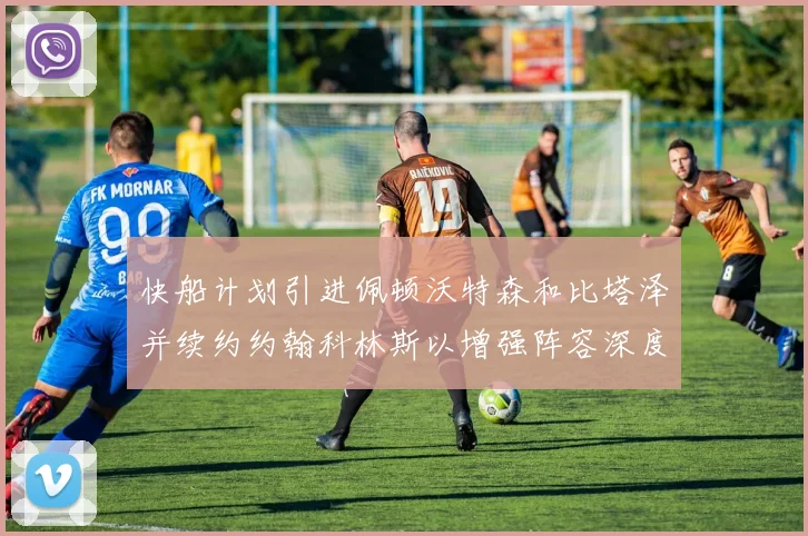 快船计划引进佩顿沃特森和比塔泽并续约约翰科林斯以增强阵容深度