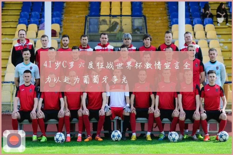 41岁C罗六度征战世界杯激情宣言全力以赴为葡萄牙争光