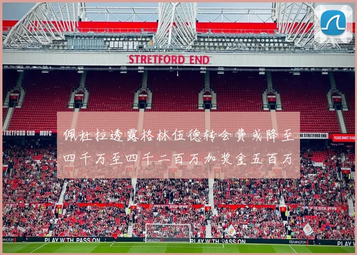 佩杜拉透露格林伍德转会费或降至四千万至四千二百万加奖金五百万至六百万