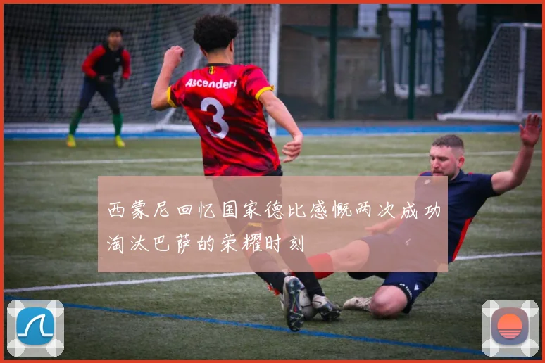 西蒙尼回忆国家德比感慨两次成功淘汰巴萨的荣耀时刻
