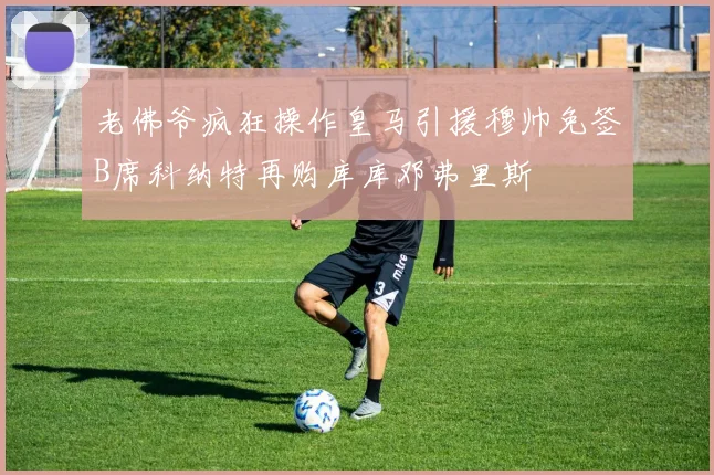 老佛爷疯狂操作皇马引援穆帅免签B席科纳特再购库库邓弗里斯