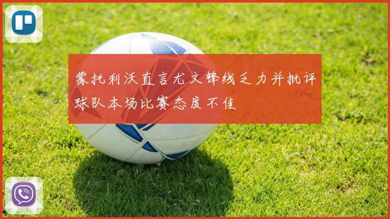 蒙托利沃直言尤文锋线乏力并批评球队本场比赛态度不佳