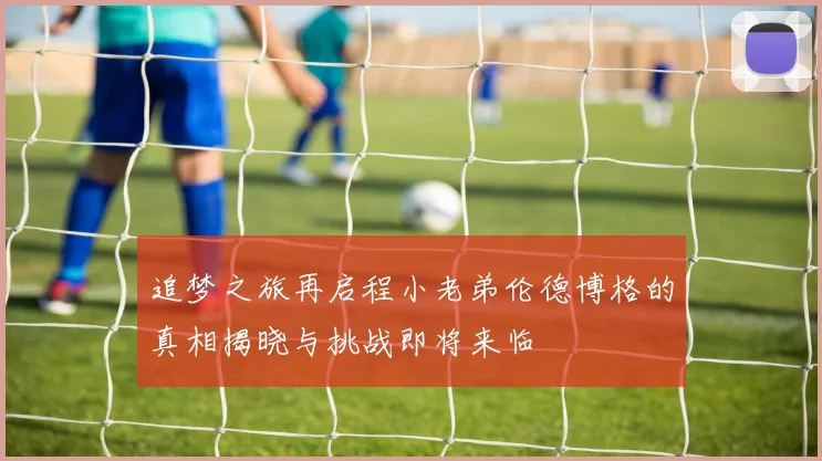追梦之旅再启程小老弟伦德博格的真相揭晓与挑战即将来临