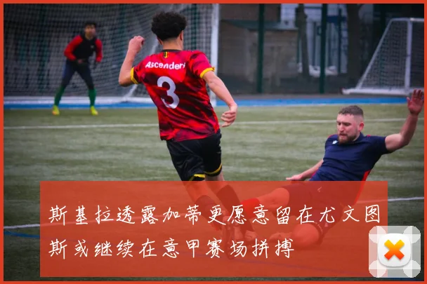 斯基拉透露加蒂更愿意留在尤文图斯或继续在意甲赛场拼搏