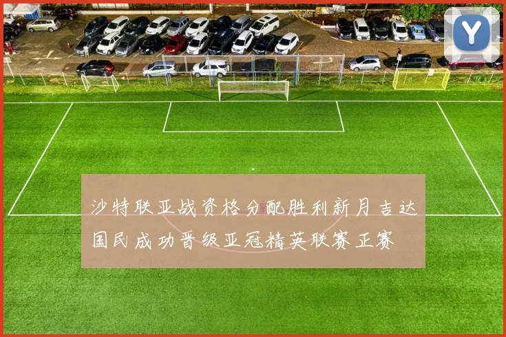 沙特联亚战资格分配胜利新月吉达国民成功晋级亚冠精英联赛正赛