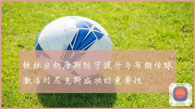 铁林分析唐斯防守提升与布朗传球激活对尼克斯成功的重要性