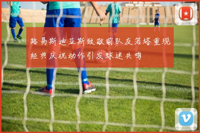 路易斯迪亚斯致敬前队友若塔重现经典庆祝动作引发球迷共鸣