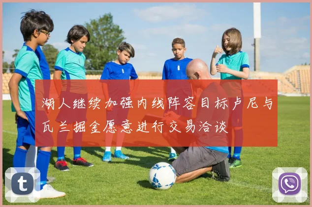 湖人继续加强内线阵容目标卢尼与瓦兰掘金愿意进行交易洽谈