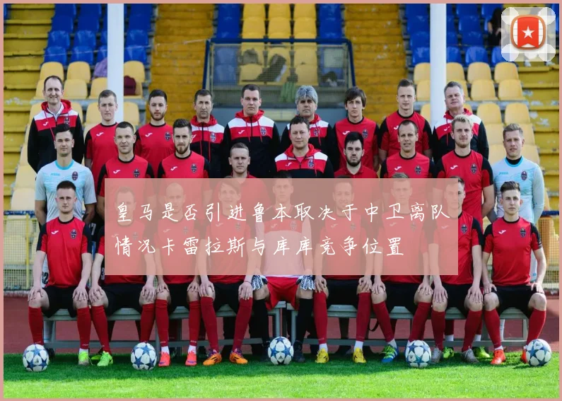 皇马是否引进鲁本取决于中卫离队情况卡雷拉斯与库库竞争位置