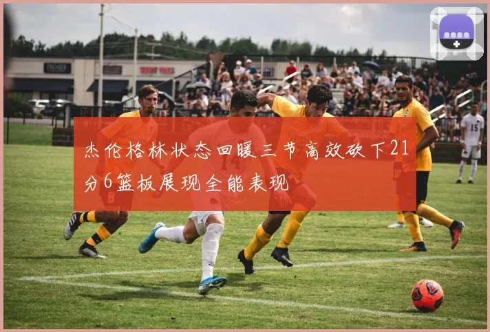 杰伦格林状态回暖三节高效砍下21分6篮板展现全能表现