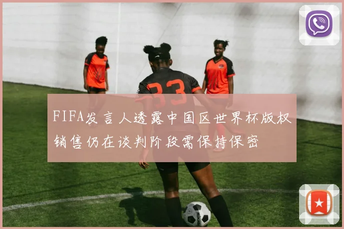 FIFA发言人透露中国区世界杯版权销售仍在谈判阶段需保持保密