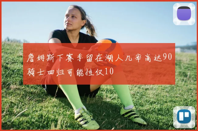 詹姆斯下赛季留在湖人几率高达90骑士回归可能性仅10