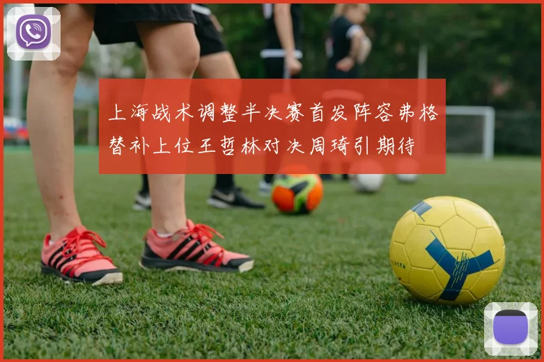 上海战术调整半决赛首发阵容弗格替补上位王哲林对决周琦引期待