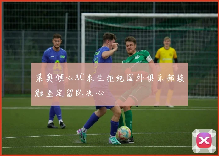 莱奥倾心AC米兰拒绝国外俱乐部接触坚定留队决心