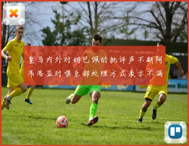 皇马内外对姆巴佩的批评声不断阿韦洛亚对俱乐部处理方式表示不满