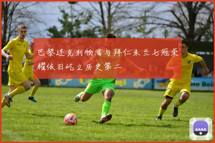 巴黎连克利物浦与拜仁米兰七冠荣耀依旧屹立历史第二
