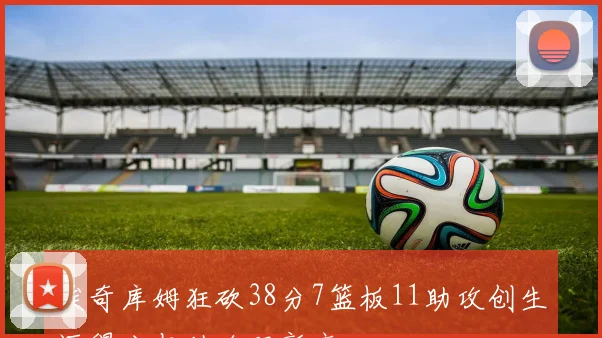 埃奇库姆狂砍38分7篮板11助攻创生涯得分与助攻双新高