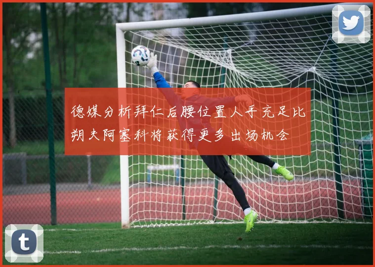 德媒分析拜仁后腰位置人手充足比朔夫阿塞科将获得更多出场机会