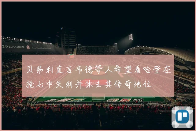 贝弗利直言韦德等人希望看哈登在抢七中失利并抹去其传奇地位